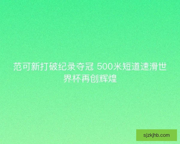 范可新打破纪录夺冠 500米短道速滑世界杯再创辉煌