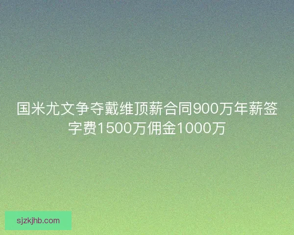 国米尤文争夺戴维顶薪合同900万年薪签字费1500万佣金1000万
