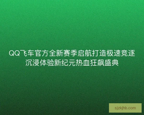 QQ飞车官方全新赛季启航打造极速竞逐沉浸体验新纪元热血狂飙盛典